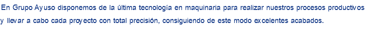 En Grupo Ayuso disponemos de la última tecnología en maquinaria para realizar nuestros procesos productivos y llevar a cabo cada proyecto con total precisión, consiguiendo de este modo excelentes acabados.